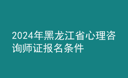 2024年黑龍江省心理咨詢師證報(bào)名條件