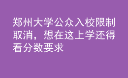 鄭州大學(xué)公眾入校限制取消，想在這上學(xué)還得看分?jǐn)?shù)要求