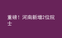 重磅！河南新增2位院士