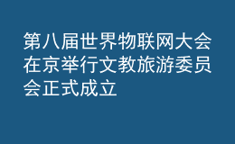 第八屆世界物聯(lián)網(wǎng)大會在京舉行 文教旅游委員會正式成立