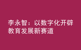 李永智：以數(shù)字化開辟教育發(fā)展新賽道