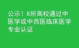 公示！8所高校通過中醫(yī)學(xué)或中西醫(yī)臨床醫(yī)學(xué)專業(yè)認(rèn)證