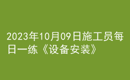 2023年10月09日施工員每日一練《設(shè)備安裝》