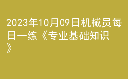 2023年10月09日機(jī)械員每日一練《專業(yè)基礎(chǔ)知識(shí)》