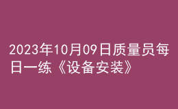 2023年10月09日質(zhì)量員每日一練《設(shè)備安裝》