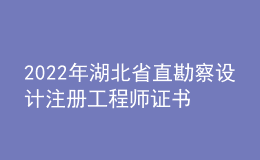 2022年湖北省直勘察設(shè)計(jì)注冊(cè)工程師證書(shū)辦理時(shí)間