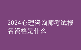 2024心理咨詢師考試報(bào)名資格是什么