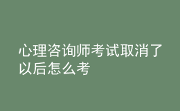 心理咨詢師考試取消了以后怎么考