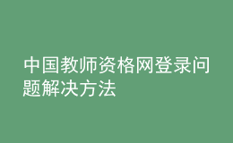 中國教師資格網(wǎng)登錄問題解決方法