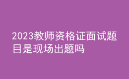 2023教師資格證面試題目是現(xiàn)場(chǎng)出題嗎