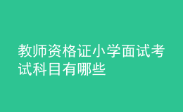 教師資格證小學(xué)面試考試科目有哪些