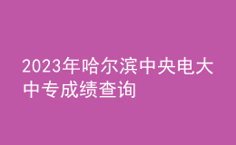 2023年哈爾濱中央電大中專成績(jī)查詢