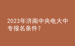 2023年濟(jì)南中央電大中專報(bào)名條件？