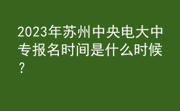 2023年蘇州中央電大中專報(bào)名時(shí)間是什么時(shí)候？