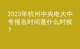 2023年杭州中央電大中專報(bào)名時(shí)間是什么時(shí)候？