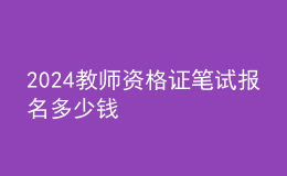 2024教師資格證筆試報名多少錢