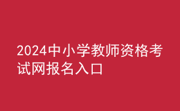 2024中小學教師資格考試網(wǎng)報名入口