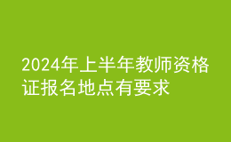 202024年上半年教師資格證報名地點有要求嗎