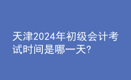 天津2024年初級會計考試時間是哪一天?