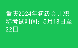 重慶2024年初級會計職稱考試時間：5月18日至22日