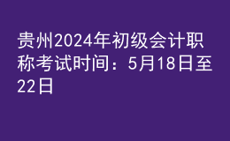 貴州2024年初級(jí)會(huì)計(jì)職稱考試時(shí)間：5月18日至22日