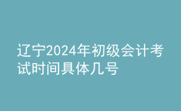 遼寧2024年初級(jí)會(huì)計(jì)考試時(shí)間 具體幾號(hào)