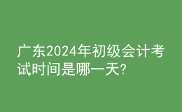 廣東2024年初級會計考試時間是哪一天?