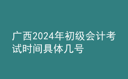 廣西2024年初級會計考試時間 具體幾號