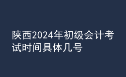 陜西2024年初級(jí)會(huì)計(jì)考試時(shí)間 具體幾號(hào)