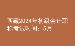 西藏2024年初級(jí)會(huì)計(jì)職稱考試時(shí)間：5月18日至22日