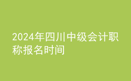 2024年四川中級會計職稱報名時間