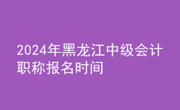 2024年黑龍江中級會計職稱報名時間