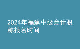 2024年福建中級會計職稱報名時間