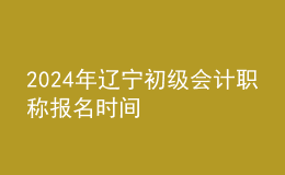 2024年遼寧初級會計職稱報名時間