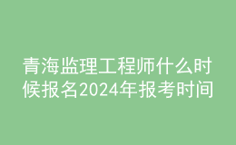 青海監(jiān)理工程師什么時(shí)候報(bào)名2024年報(bào)考時(shí)間