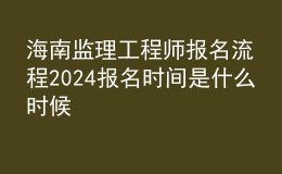 海南監(jiān)理工程師報(bào)名流程 2024報(bào)名時(shí)間是什么時(shí)候