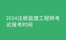 2024注冊(cè)監(jiān)理工程師考試報(bào)考時(shí)間