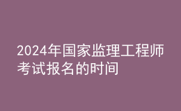 2024年國(guó)家監(jiān)理工程師考試報(bào)名的時(shí)間