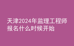 天津2024年監(jiān)理工程師報(bào)名什么時(shí)候開始