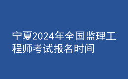 寧夏2024年全國監(jiān)理工程師考試報(bào)名時(shí)間及科目