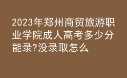 2023年鄭州商貿(mào)旅游職業(yè)學(xué)院成人高考多少分能錄?沒錄取怎么辦?