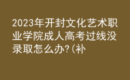 2023年開封文化藝術(shù)職業(yè)學(xué)院成人高考過線沒錄取怎么辦?(補(bǔ)救辦法)