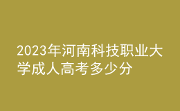 2023年河南科技職業(yè)大學(xué)成人高考多少分能錄?沒錄取怎么辦?