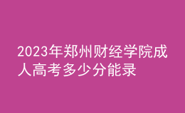 2023年鄭州財經(jīng)學(xué)院成人高考多少分能錄?沒錄取怎么辦?