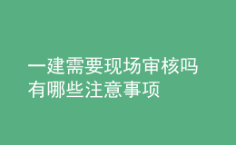 一建需要現(xiàn)場審核嗎 有哪些注意事項