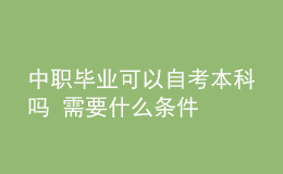 中職畢業(yè)可以自考本科嗎 需要什么條件