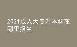 2021成人大專升本科在哪里報(bào)名