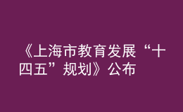 《上海市教育發(fā)展“十四五”規(guī)劃》公布