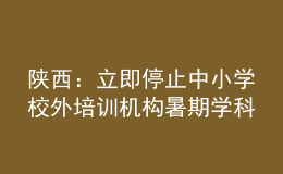 陜西：立即停止中小學(xué)校外培訓(xùn)機(jī)構(gòu)暑期學(xué)科類培訓(xùn)