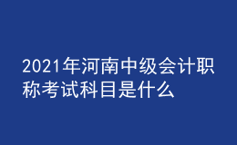 2021年河南中級(jí)會(huì)計(jì)職稱考試科目是什么？